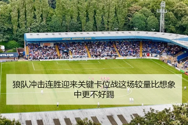 狼队冲击连胜迎来关键卡位战这场较量比想象中更不好踢