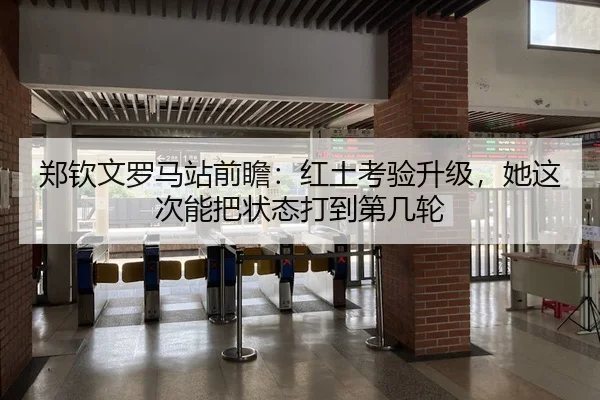 郑钦文罗马站前瞻:红土考验升级,她这次能把状态打到第几轮